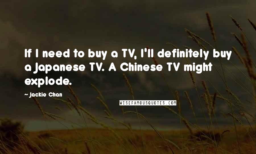 Jackie Chan quotes: If I need to buy a TV, I'll definitely buy a Japanese TV. A Chinese TV might explode.