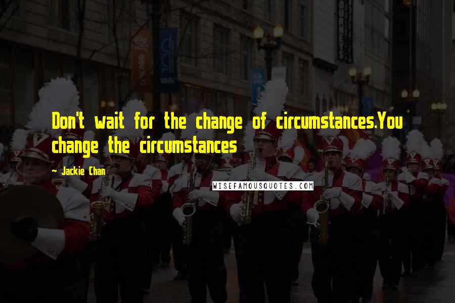 Jackie Chan quotes: Don't wait for the change of circumstances.You change the circumstances