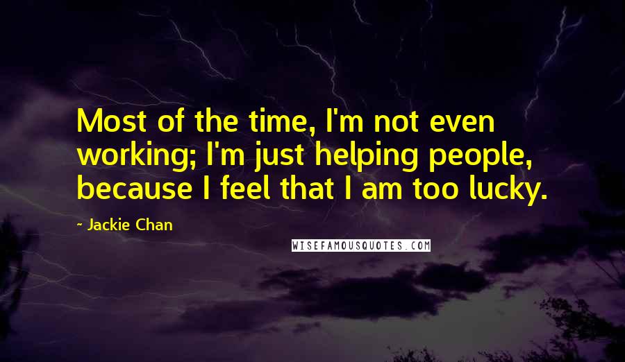 Jackie Chan quotes: Most of the time, I'm not even working; I'm just helping people, because I feel that I am too lucky. Jackie Chan quotes: Most of the time, I'm not even working; I'm just helping people, because I feel that I am too lucky.