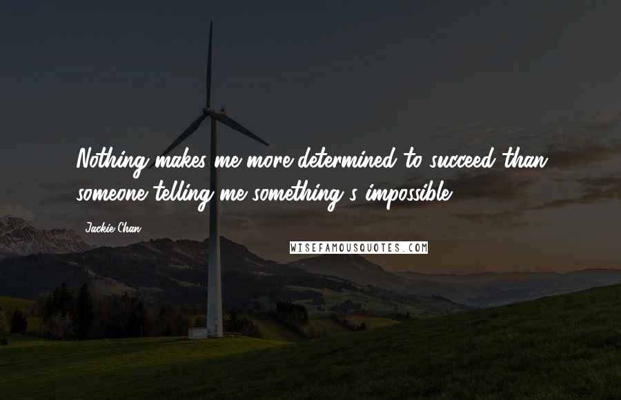 Jackie Chan quotes: Nothing makes me more determined to succeed than someone telling me something's impossible.