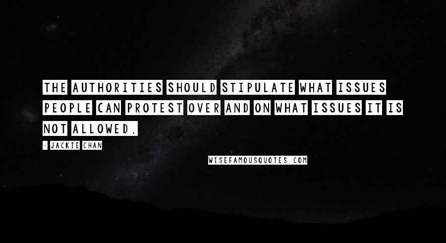 Jackie Chan quotes: The authorities should stipulate what issues people can protest over and on what issues it is not allowed. Jackie Chan quotes: The authorities should stipulate what issues people can protest over and on what issues it is not allowed.