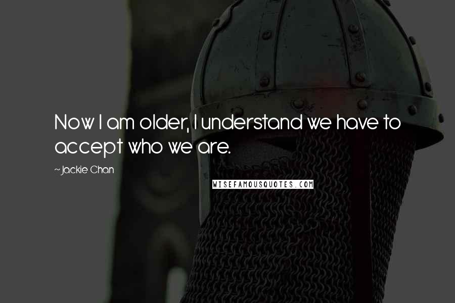 Jackie Chan quotes: Now I am older, I understand we have to accept who we are.