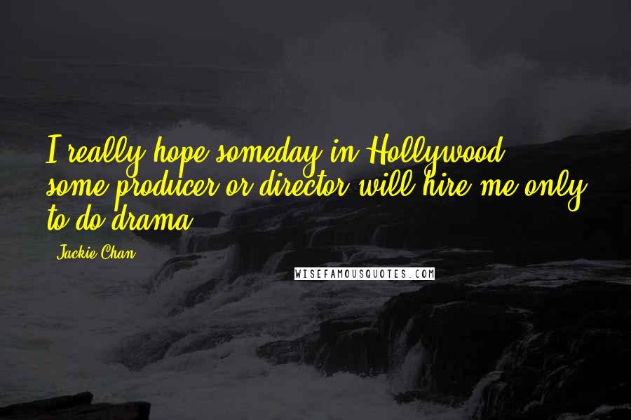 Jackie Chan quotes: I really hope someday in Hollywood, some producer or director will hire me only to do drama.