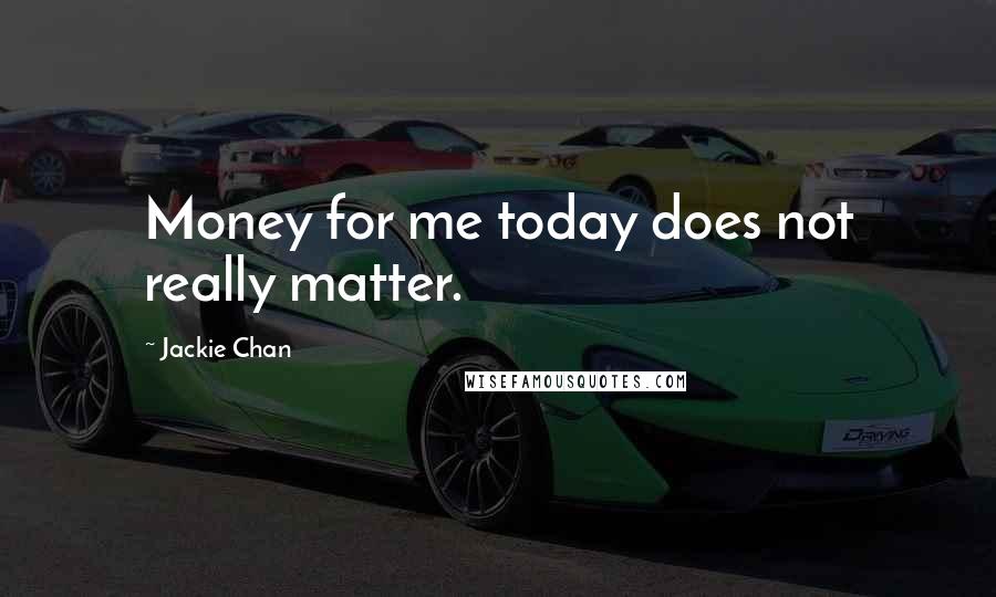 Jackie Chan quotes: Money for me today does not really matter.