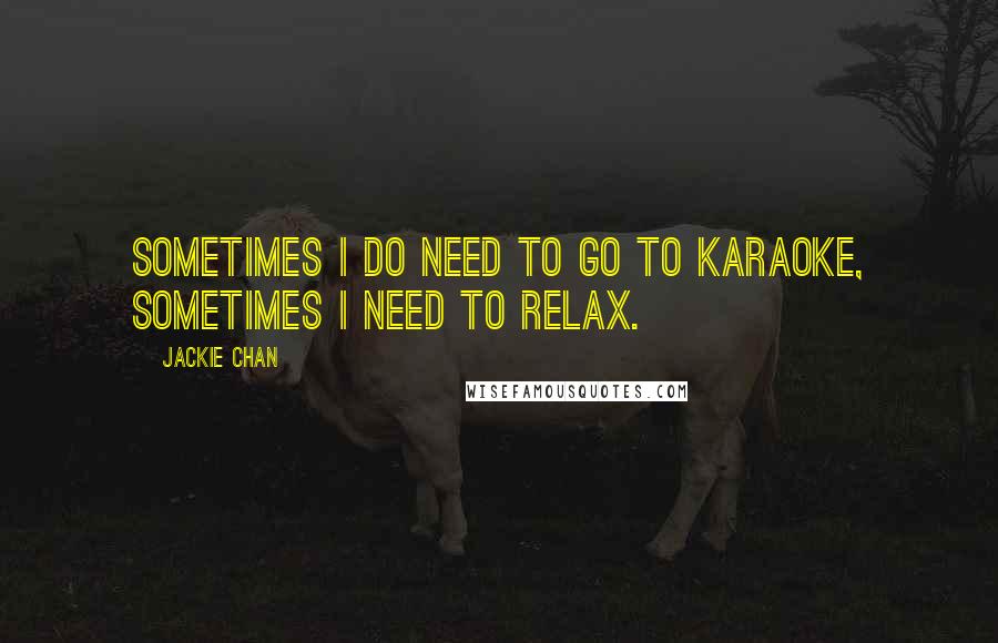 Jackie Chan quotes: Sometimes I do need to go to karaoke, sometimes I need to relax.