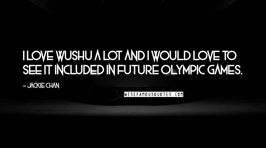 Jackie Chan quotes: I love wushu a lot and I would love to see it included in future Olympic Games.