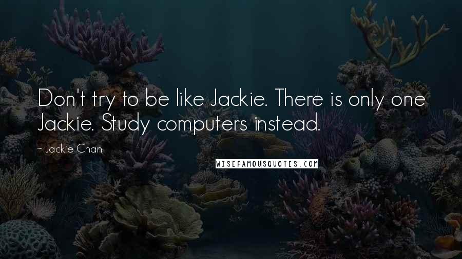 Jackie Chan quotes: Don't try to be like Jackie. There is only one Jackie. Study computers instead.