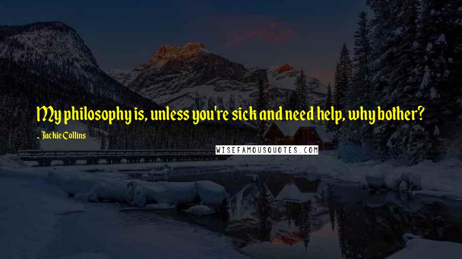 Jackie Collins quotes: My philosophy is, unless you're sick and need help, why bother?