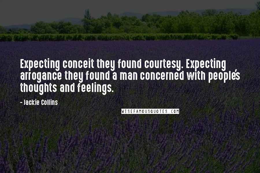 Jackie Collins quotes: Expecting conceit they found courtesy. Expecting arrogance they found a man concerned with people's thoughts and feelings.