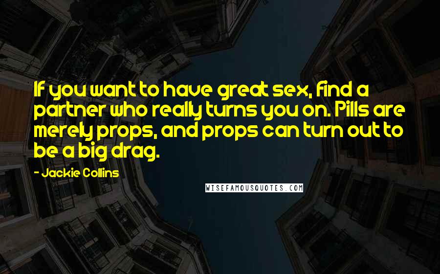 Jackie Collins quotes: If you want to have great sex, find a partner who really turns you on. Pills are merely props, and props can turn out to be a big drag. Jackie Collins quotes: If you want to have great sex, find a partner who really turns you on. Pills are merely props, and props can turn out to be a big drag.