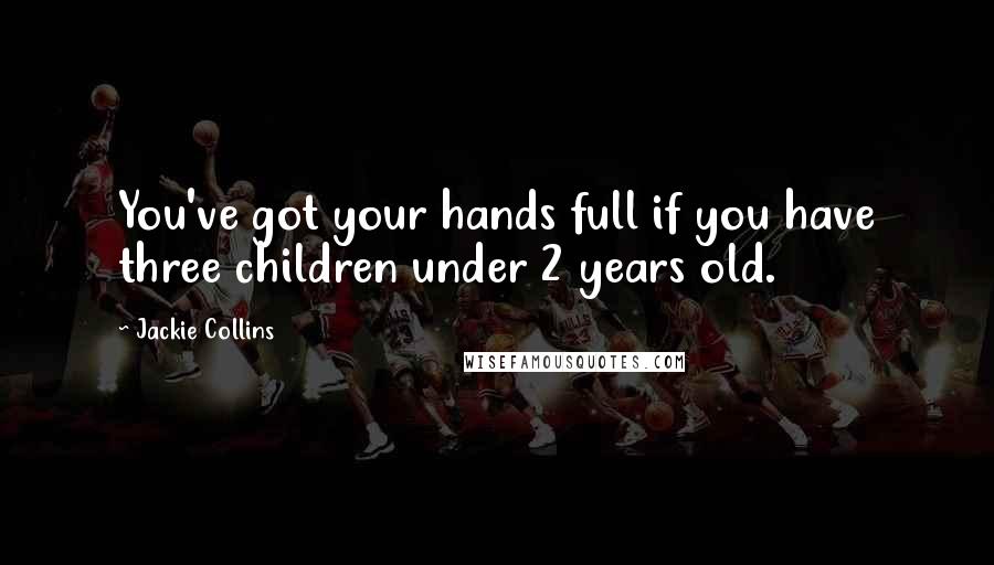 Jackie Collins quotes: You've got your hands full if you have three children under 2 years old.