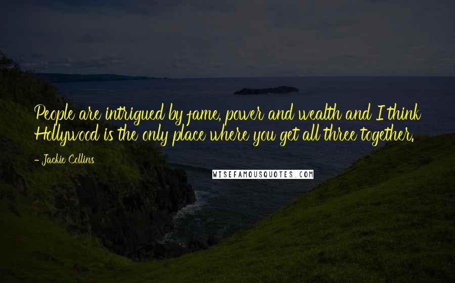 Jackie Collins quotes: People are intrigued by fame, power and wealth and I think Hollywood is the only place where you get all three together. Jackie Collins quotes: People are intrigued by fame, power and wealth and I think Hollywood is the only place where you get all three together.