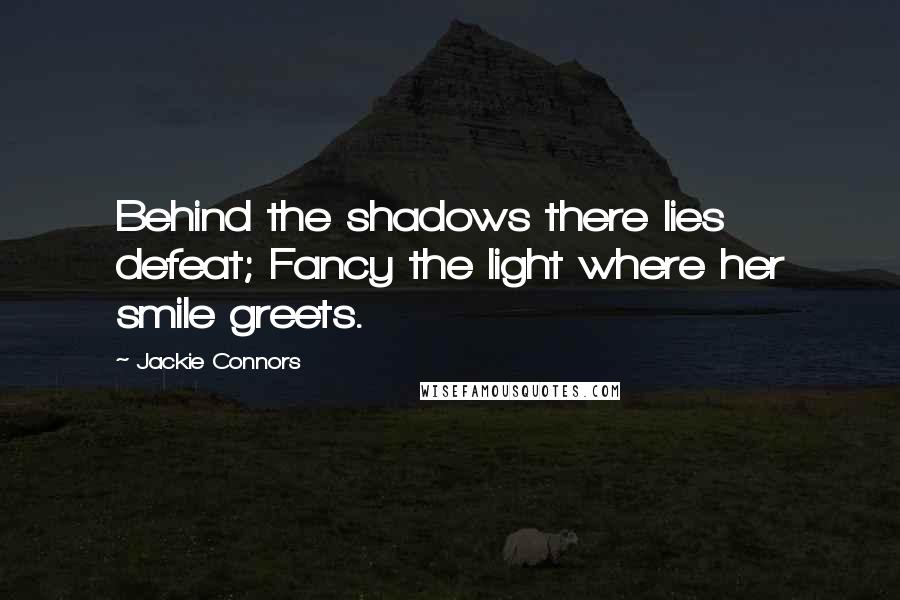 Jackie Connors quotes: Behind the shadows there lies defeat; Fancy the light where her smile greets. Jackie Connors quotes: Behind the shadows there lies defeat; Fancy the light where her smile greets.