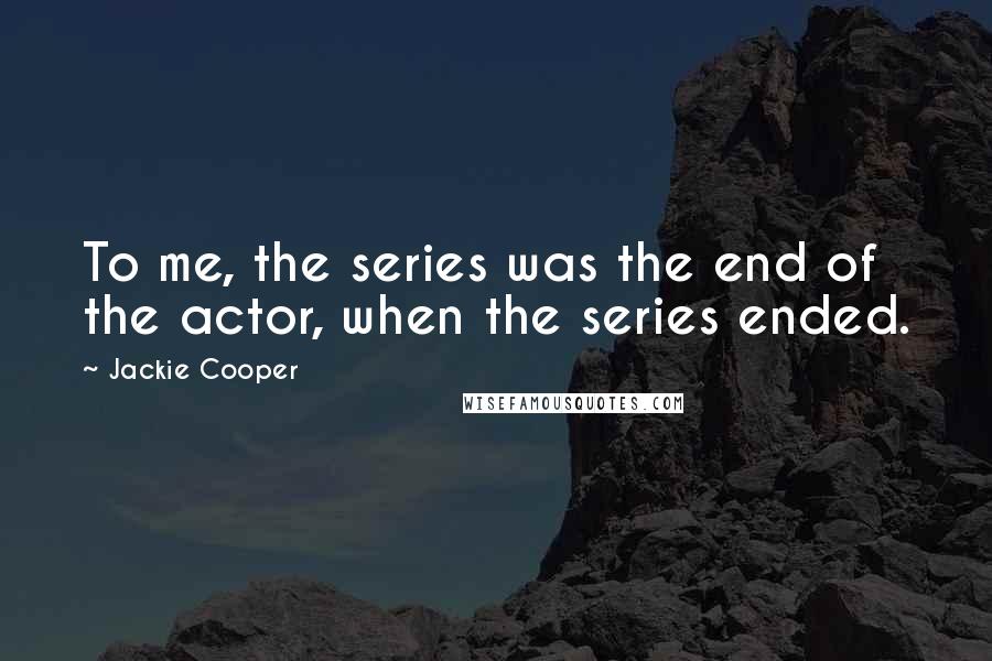 Jackie Cooper quotes: To me, the series was the end of the actor, when the series ended.