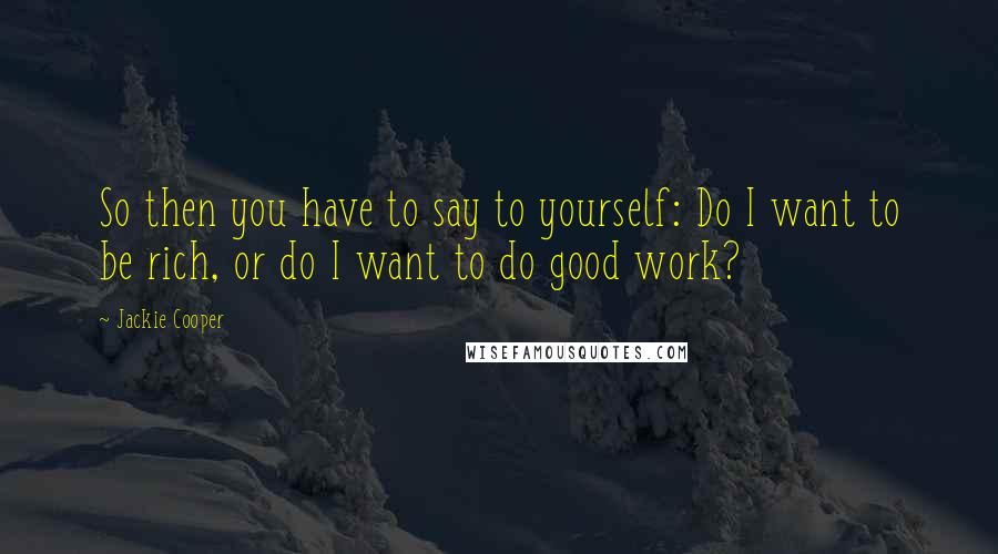 Jackie Cooper quotes: So then you have to say to yourself: Do I want to be rich, or do I want to do good work?