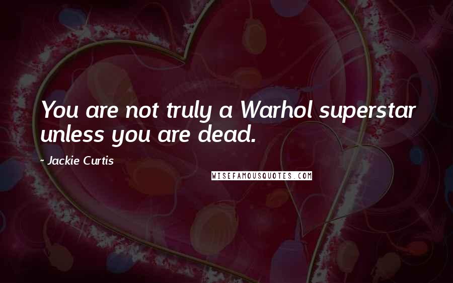 Jackie Curtis quotes: You are not truly a Warhol superstar unless you are dead.
