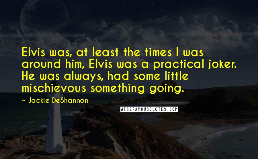 Jackie DeShannon quotes: Elvis was, at least the times I was around him, Elvis was a practical joker. He was always, had some little mischievous something going. Jackie DeShannon quotes: Elvis was, at least the times I was around him, Elvis was a practical joker. He was always, had some little mischievous something going.