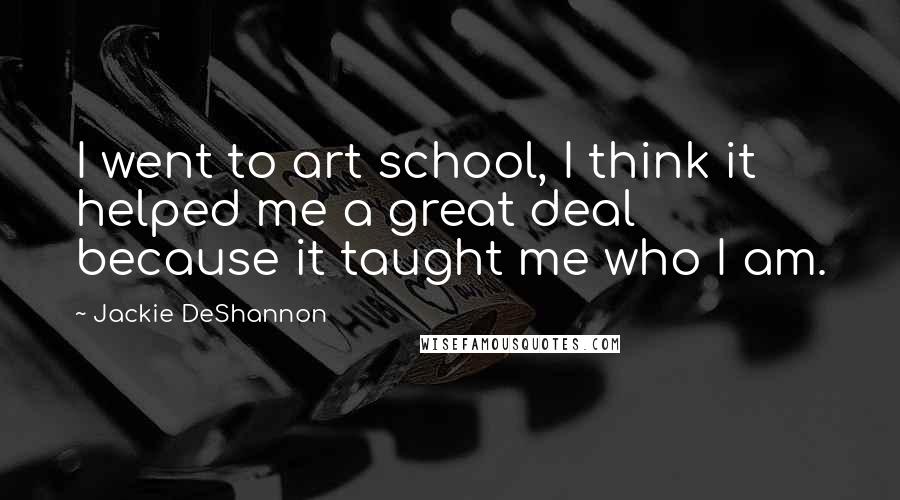 Jackie DeShannon quotes: I went to art school, I think it helped me a great deal because it taught me who I am.