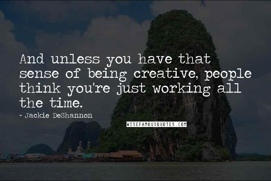 Jackie DeShannon quotes: And unless you have that sense of being creative, people think you're just working all the time.
