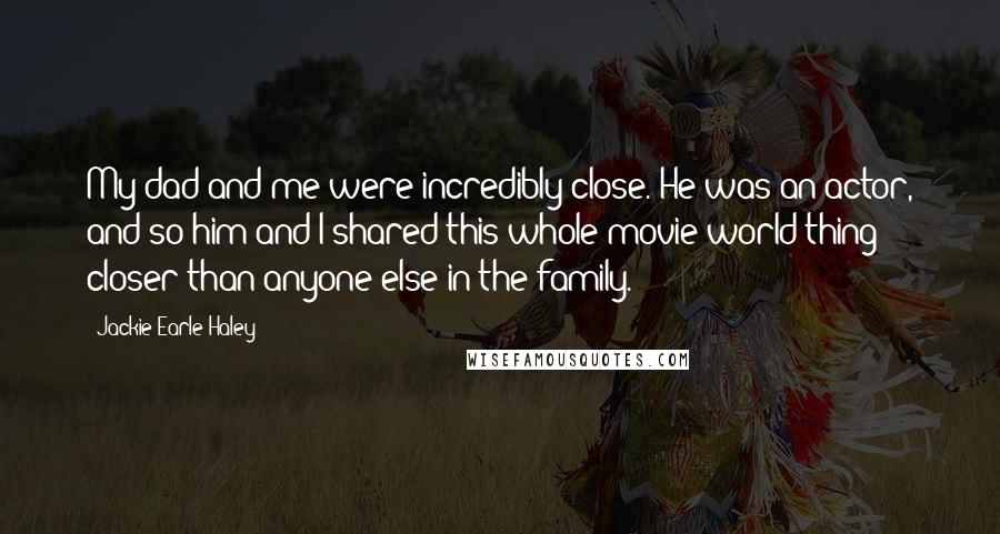 Jackie Earle Haley quotes: My dad and me were incredibly close. He was an actor, and so him and I shared this whole movie-world thing closer than anyone else in the family.