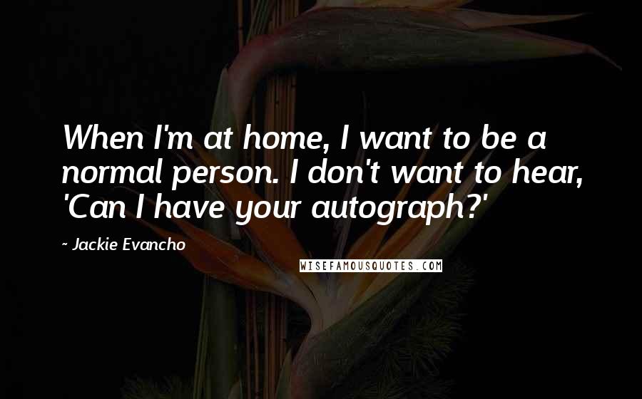 Jackie Evancho quotes: When I'm at home, I want to be a normal person. I don't want to hear, 'Can I have your autograph?'