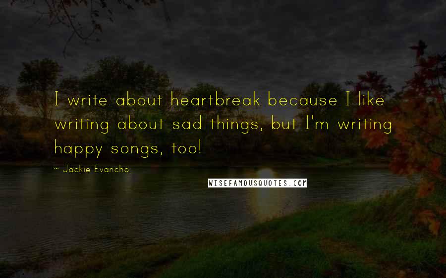 Jackie Evancho quotes: I write about heartbreak because I like writing about sad things, but I'm writing happy songs, too!