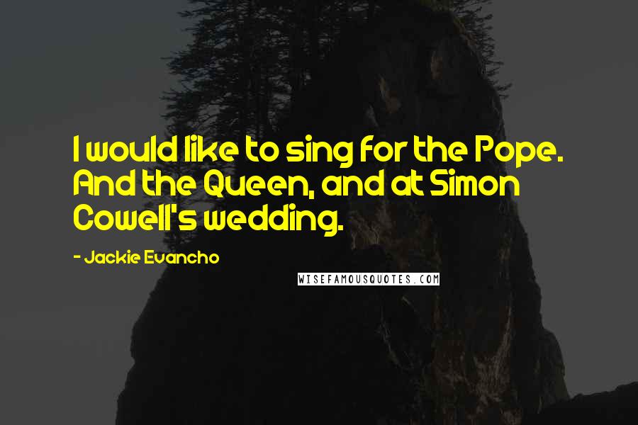 Jackie Evancho quotes: I would like to sing for the Pope. And the Queen, and at Simon Cowell's wedding.