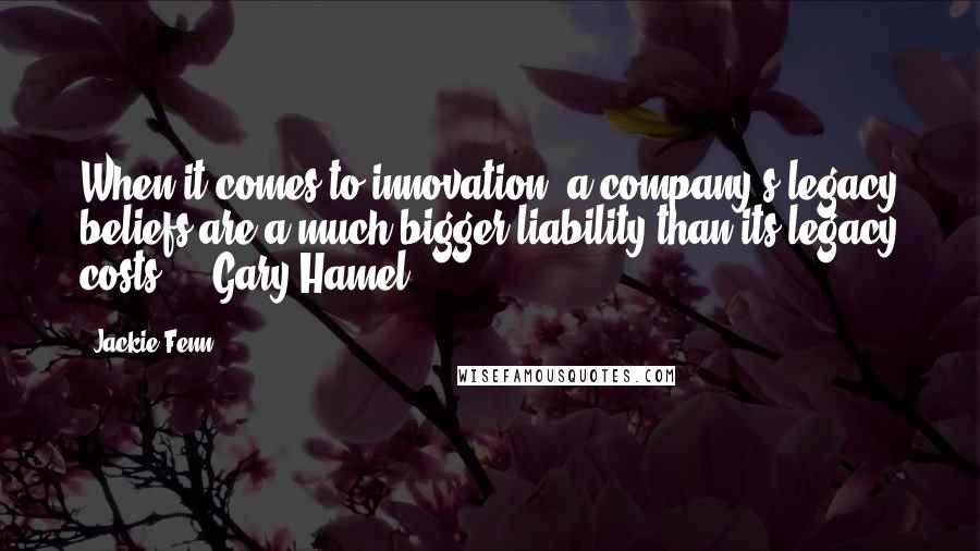 Jackie Fenn quotes: When it comes to innovation, a company's legacy beliefs are a much bigger liability than its legacy costs. - Gary Hamel
