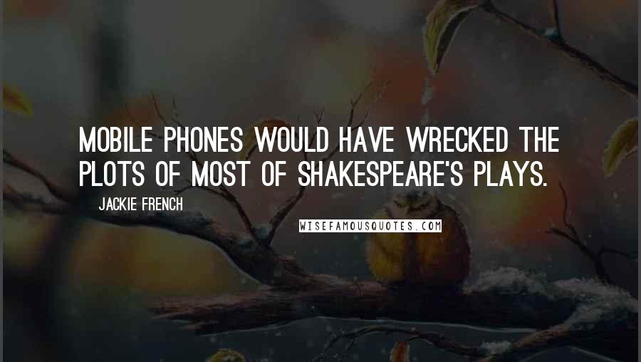 Jackie French quotes: Mobile phones would have wrecked the plots of most of Shakespeare's plays.