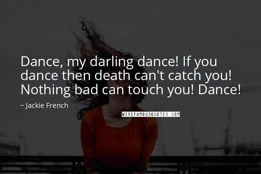 Jackie French quotes: Dance, my darling dance! If you dance then death can't catch you! Nothing bad can touch you! Dance!