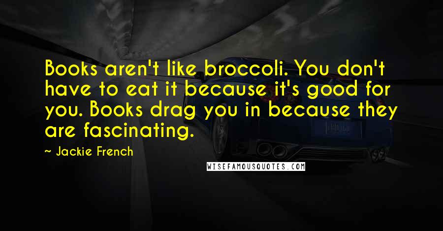 Jackie French quotes: Books aren't like broccoli. You don't have to eat it because it's good for you. Books drag you in because they are fascinating.