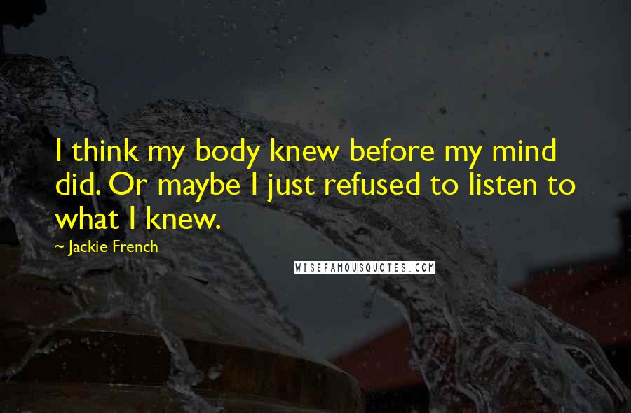 Jackie French quotes: I think my body knew before my mind did. Or maybe I just refused to listen to what I knew.