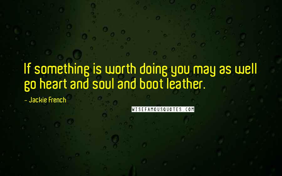 Jackie French quotes: If something is worth doing you may as well go heart and soul and boot leather.