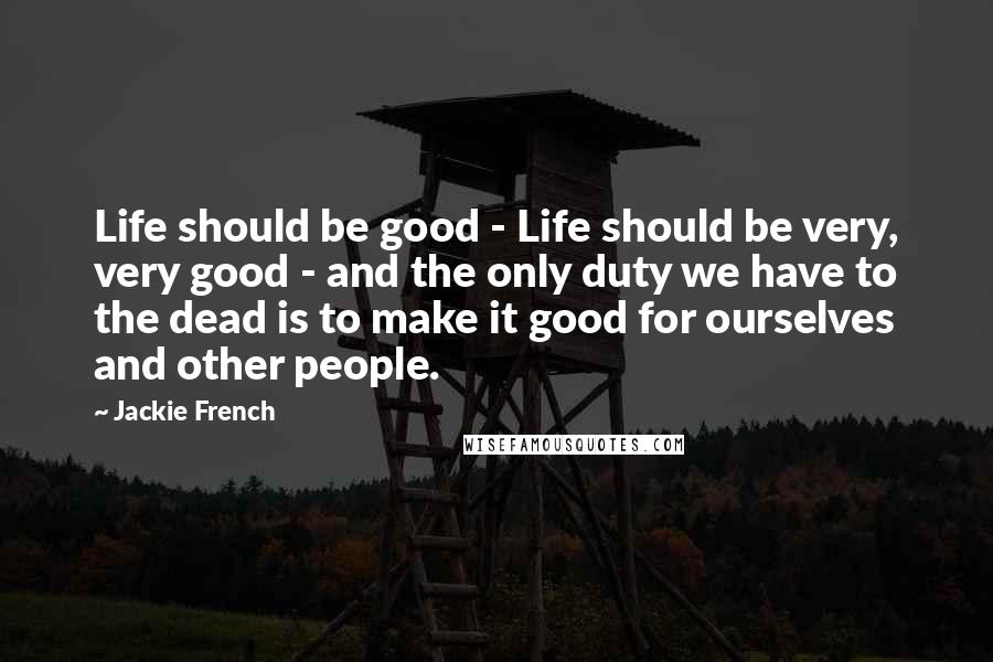 Jackie French quotes: Life should be good - Life should be very, very good - and the only duty we have to the dead is to make it good for ourselves and other
