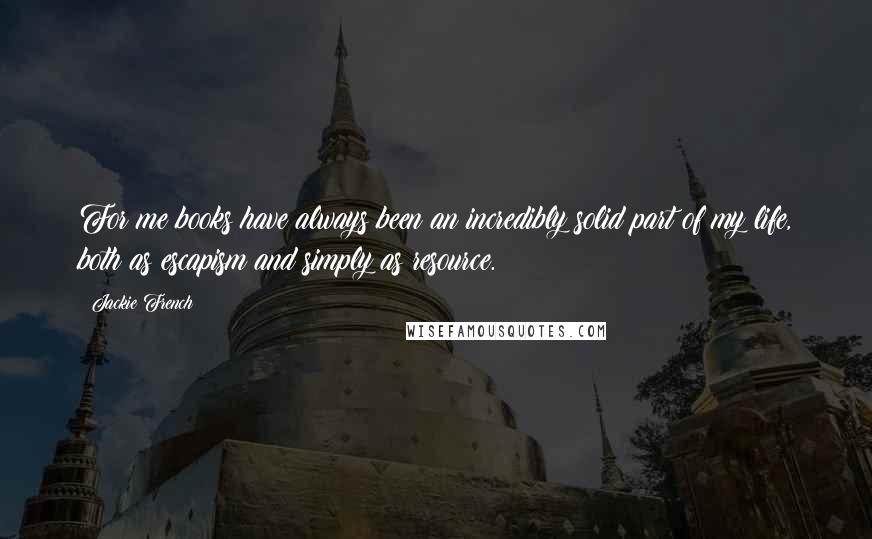 Jackie French quotes: For me books have always been an incredibly solid part of my life, both as escapism and simply as resource. Jackie French quotes: For me books have always been an incredibly solid part of my life, both as escapism and simply as resource.