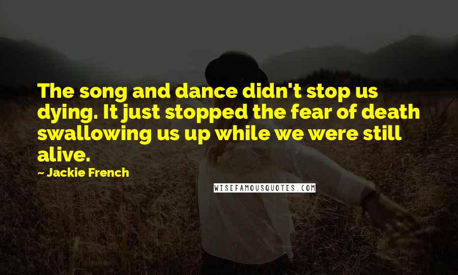 Jackie French quotes: The song and dance didn't stop us dying. It just stopped the fear of death swallowing us up while we were still alive.