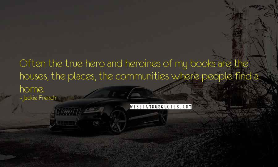 Jackie French quotes: Often the true hero and heroines of my books are the houses, the places, the communities where people find a home. Jackie French quotes: Often the true hero and heroines of my books are the houses, the places, the communities where people find a home.