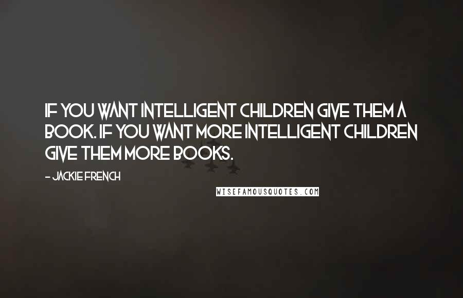 Jackie French quotes: If you want intelligent children give them a book. If you want more intelligent children give them more books.