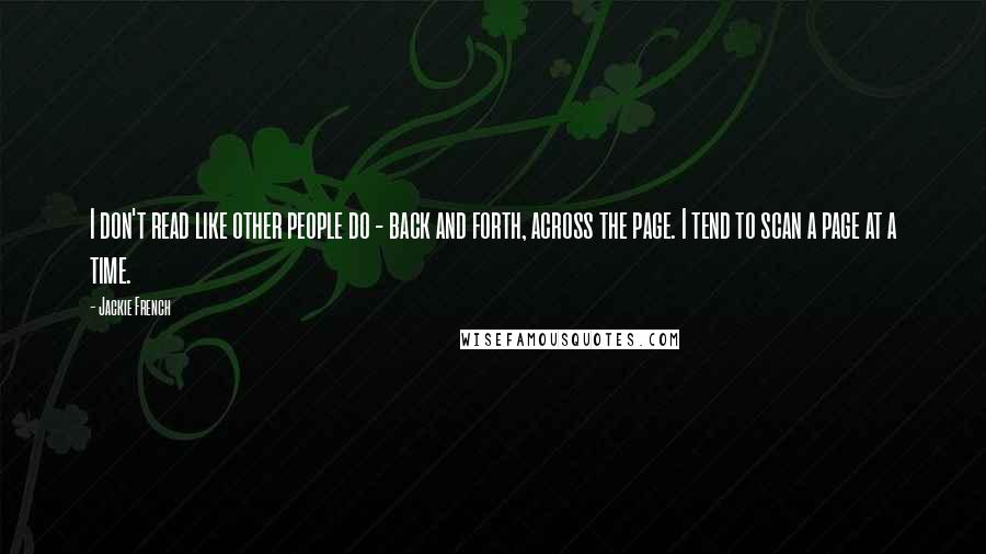 Jackie French quotes: I don't read like other people do - back and forth, across the page. I tend to scan a page at a time. Jackie French quotes: I don't read like other people do - back and forth, across the page. I tend to scan a page at a time.