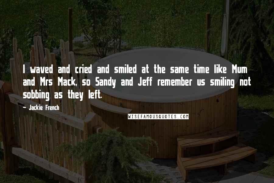Jackie French quotes: I waved and cried and smiled at the same time like Mum and Mrs Mack, so Sandy and Jeff remember us smiling not sobbing as they left. Jackie French quotes: I waved and cried and smiled at the same time like Mum and Mrs Mack, so Sandy and Jeff remember us smiling not sobbing as they left.