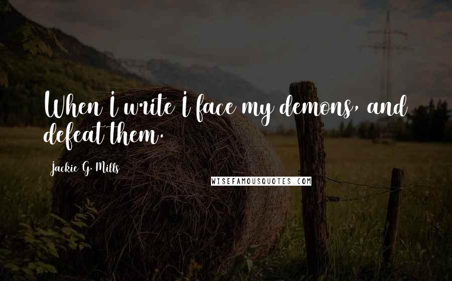 Jackie G. Mills quotes: When I write I face my demons, and defeat them.