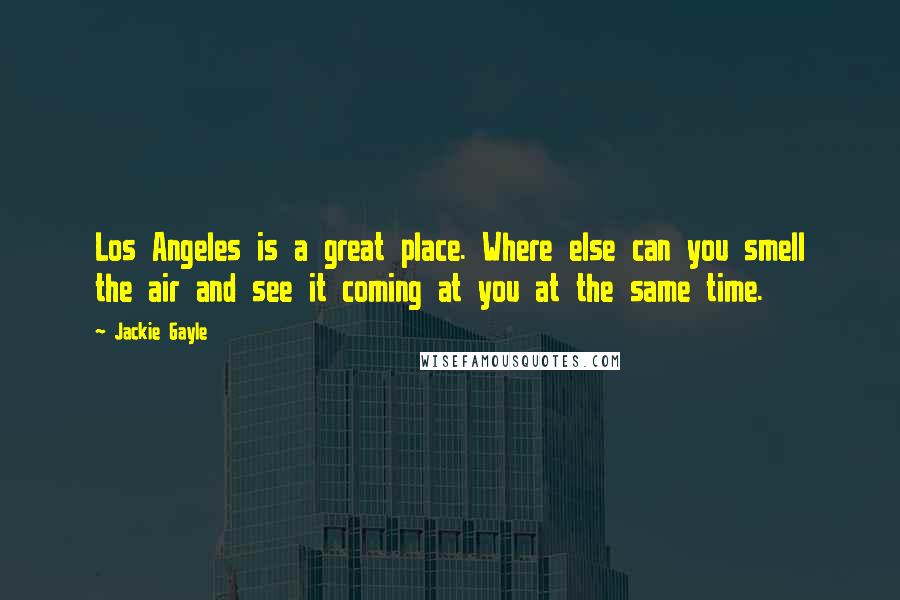 Jackie Gayle quotes: Los Angeles is a great place. Where else can you smell the air and see it coming at you at the same time. Jackie Gayle quotes: Los Angeles is a great place. Where else can you smell the air and see it coming at you at the same time.