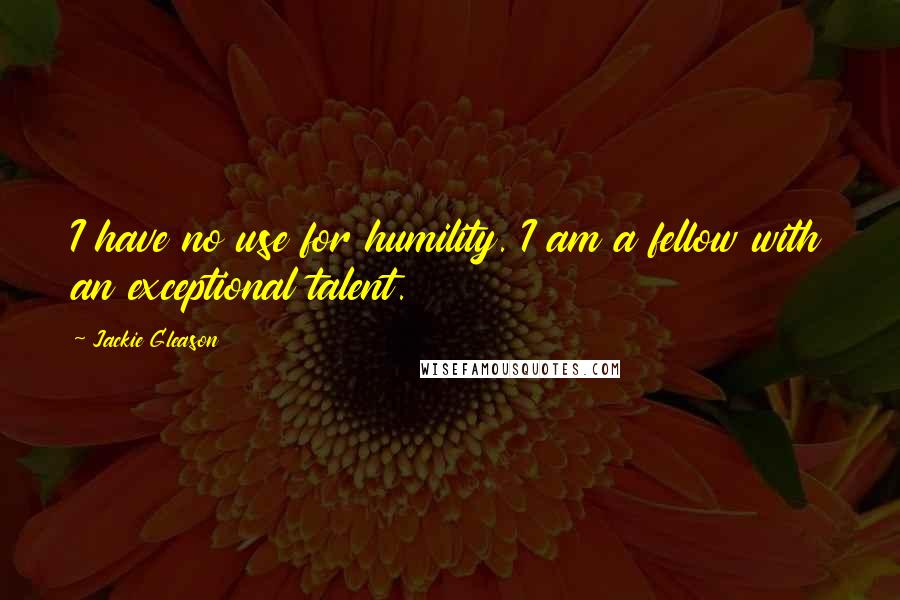 Jackie Gleason quotes: I have no use for humility. I am a fellow with an exceptional talent.