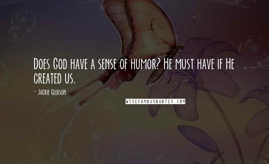 Jackie Gleason quotes: Does God have a sense of humor? He must have if He created us.