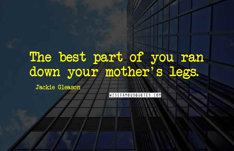 Jackie Gleason quotes: The best part of you ran down your mother's legs.