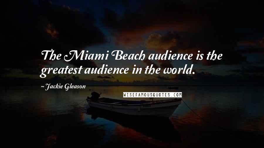 Jackie Gleason quotes: The Miami Beach audience is the greatest audience in the world.
