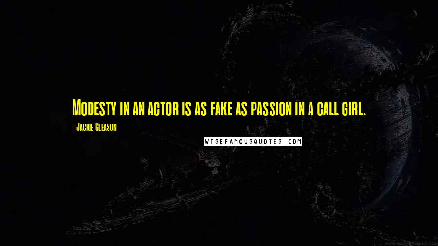 Jackie Gleason quotes: Modesty in an actor is as fake as passion in a call girl.