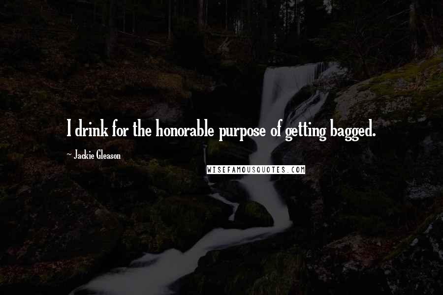 Jackie Gleason quotes: I drink for the honorable purpose of getting bagged.
