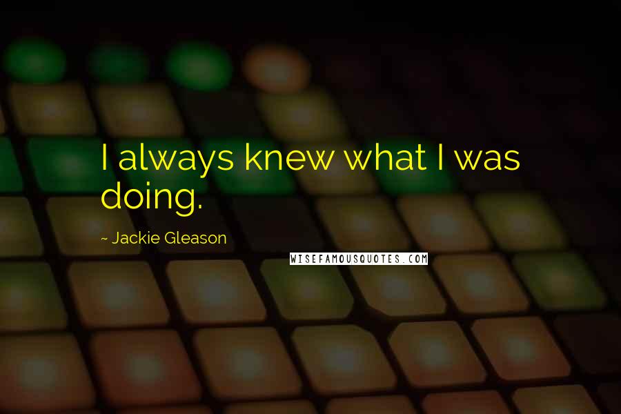 Jackie Gleason quotes: I always knew what I was doing.