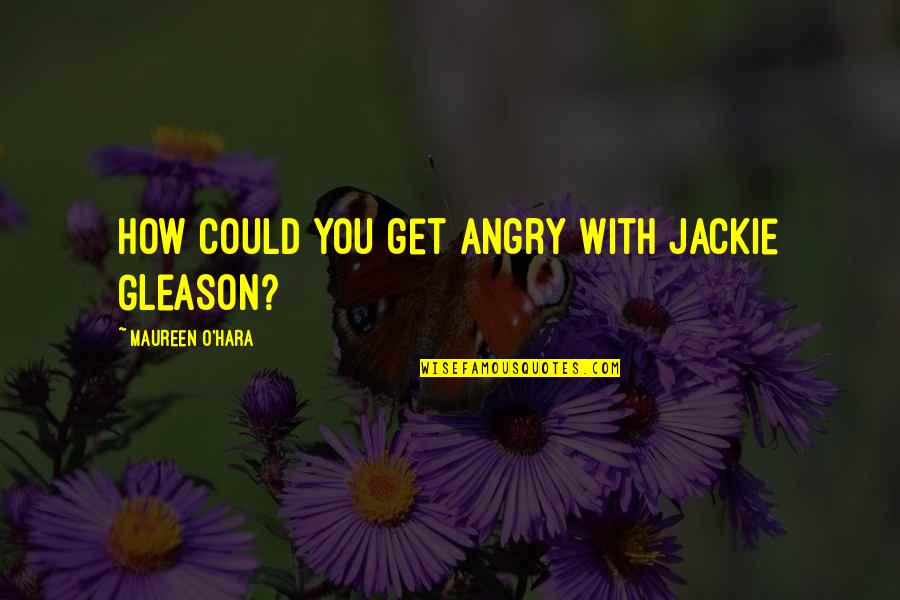 Jackie Gleason Quotes By Maureen O'Hara: How could you get angry with Jackie Gleason?